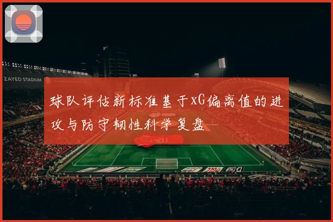 球队评估新标准基于xG偏离值的进攻与防守韧性科学复盘