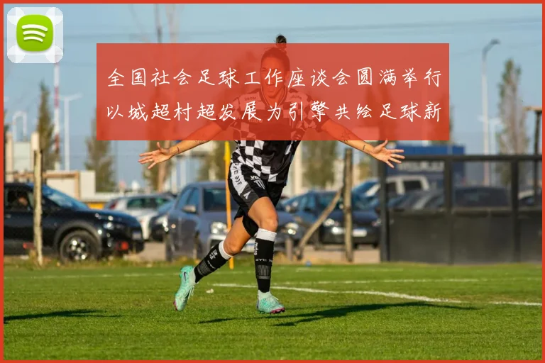 全国社会足球工作座谈会圆满举行以城超村超发展为引擎共绘足球新篇章