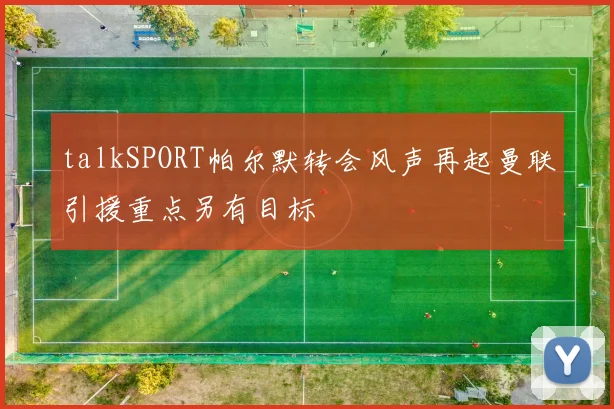 talkSPORT帕尔默转会风声再起曼联引援重点另有目标