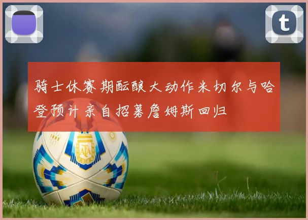 骑士休赛期酝酿大动作米切尔与哈登预计亲自招募詹姆斯回归