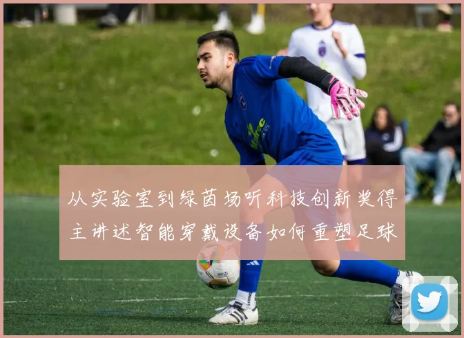 从实验室到绿茵场听科技创新奖得主讲述智能穿戴设备如何重塑足球运动员的赛场表现